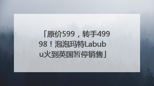 原价599，转手49998！泡泡玛特Labubu火到英国暂停销售